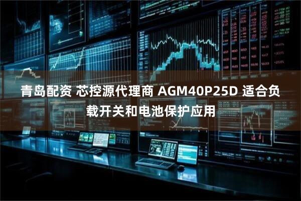 青岛配资 芯控源代理商 AGM40P25D 适合负载开关和电池保护应用
