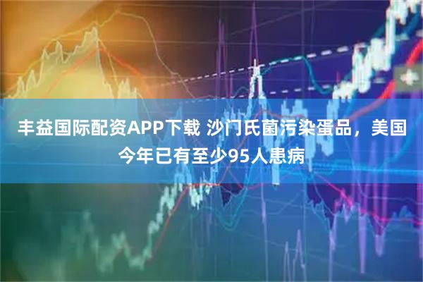 丰益国际配资APP下载 沙门氏菌污染蛋品，美国今年已有至少95人患病