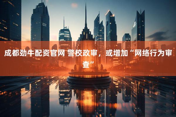 成都劲牛配资官网 警校政审，或增加“网络行为审查”