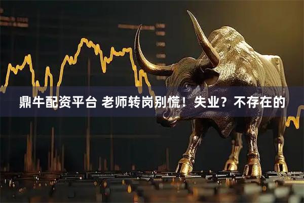 鼎牛配资平台 老师转岗别慌！失业？不存在的
