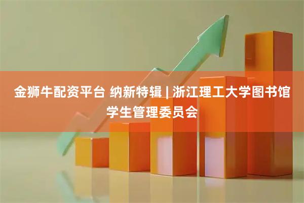金狮牛配资平台 纳新特辑 | 浙江理工大学图书馆学生管理委员会