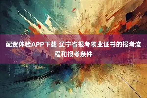 配资体验APP下载 辽宁省报考物业证书的报考流程和报考条件