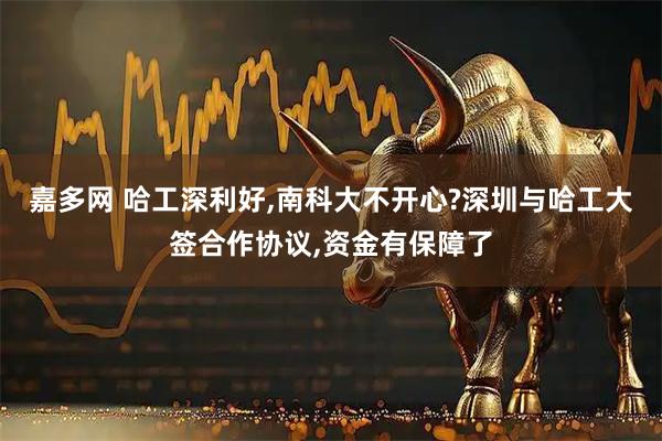 嘉多网 哈工深利好,南科大不开心?深圳与哈工大签合作协议,资金有保障了
