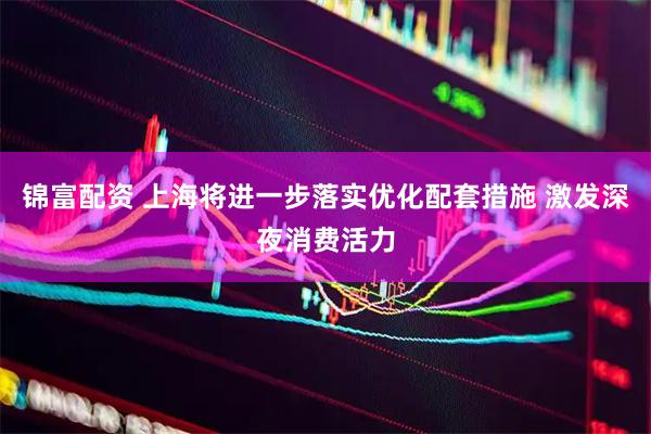 锦富配资 上海将进一步落实优化配套措施 激发深夜消费活力