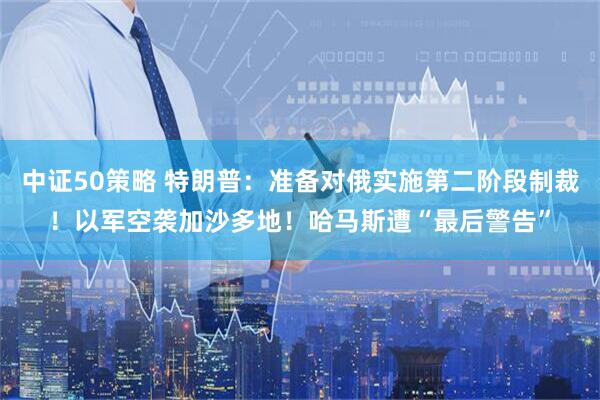 中证50策略 特朗普：准备对俄实施第二阶段制裁！以军空袭加沙多地！哈马斯遭“最后警告”