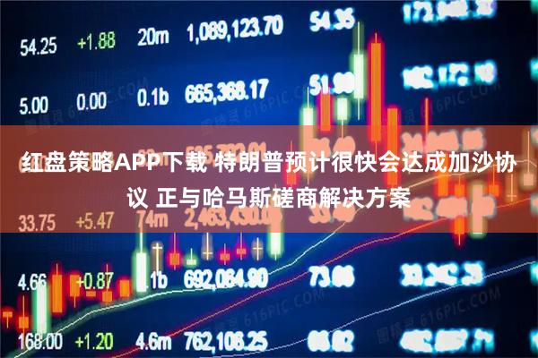 红盘策略APP下载 特朗普预计很快会达成加沙协议 正与哈马斯磋商解决方案