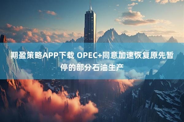 期盈策略APP下载 OPEC+同意加速恢复原先暂停的部分石油生产