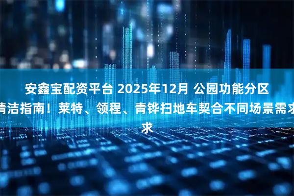 安鑫宝配资平台 2025年12月 公园功能分区清洁指南！莱特、领程、青铧扫地车契合不同场景需求