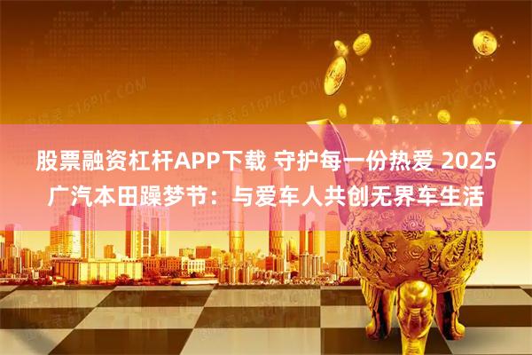 股票融资杠杆APP下载 守护每一份热爱 2025广汽本田躁梦节：与爱车人共创无界车生活